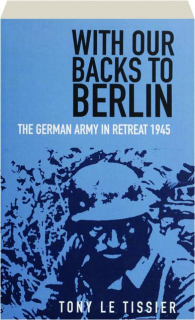 WITH OUR BACKS TO BERLIN: The German Army in Retreat 1945