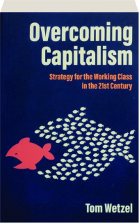 OVERCOMING CAPITALISM: Strategy for the Working Class in the 21st Century