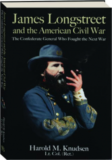 JAMES LONGSTREET AND THE AMERICAN CIVIL WAR: The Confederate General Who Fought the Next War