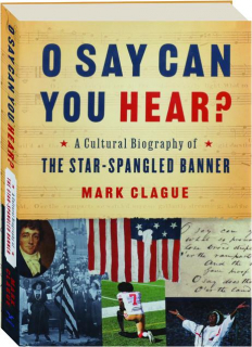 O SAY CAN YOU HEAR? A Cultural Biography of <I>The Star-Spangled Banner</I>