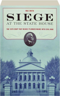 SIEGE AT THE STATEHOUSE: The 1879 Coup That Nearly Plunged Maine into Civil War