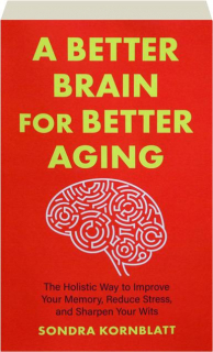 A BETTER BRAIN FOR BETTER AGING: The Holistic Way to Improve Your Memory, Reduce Stress, and Sharpen Your Wits