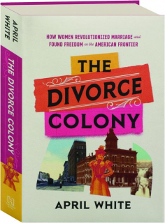 THE DIVORCE COLONY: How Women Revolutionized Marriage and Found Freedom on the American Frontier
