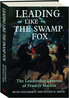 LEADING LIKE THE SWAMP FOX: The Leadership Lessons of Francis Marion
