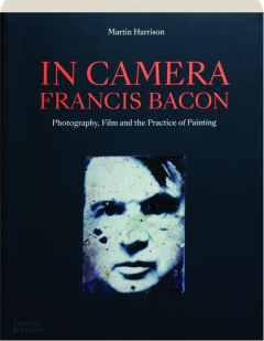 IN CAMERA--FRANCIS BACON: Photography, Film and the Practice of Painting