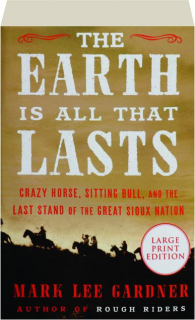THE EARTH IS ALL THAT LASTS: Crazy Horse, Sitting Bull, and the Last Stand of the Great Sioux Nation