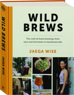 WILD BREWS: The Craft of Home Brewing, from Sour and Fruit Beers to Farmhouse Ales