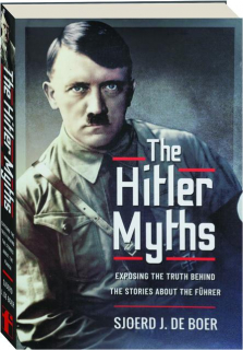 THE HITLER MYTHS: Exposing the Truth Behind the Stories About the Fuhrer