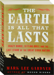 THE EARTH IS ALL THAT LASTS: Crazy Horse, Sitting Bull, and the Last Stand of the Great Sioux Nation