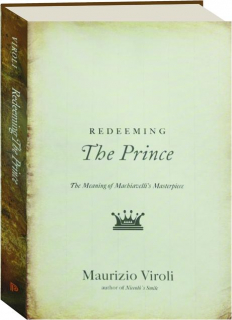 REDEEMING <I>THE PRINCE:</I> The Meaning of Machiavelli's Masterpiece