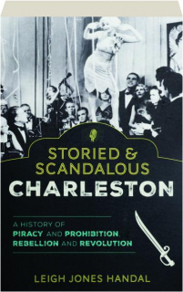 STORIED & SCANDALOUS CHARLESTON: A History of Piracy and Prohibition, Rebellion and Revolution