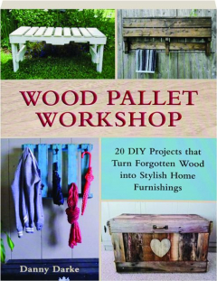 WOOD PALLET WORKSHOP: 20 DIY Projects That Turn Forgotten Wood into Stylish Home Furnishings