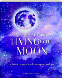 THE COMPLETE GUIDE TO LIVING BY THE MOON: A Holistic Approach to Lunar-Inspired Wellness