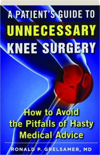 A PATIENT'S GUIDE TO UNNECESSARY KNEE SURGERY: How to Avoid the Pitfalls of Hasty Medical Advice