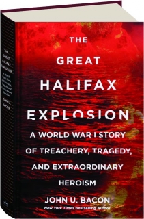 THE GREAT HALIFAX EXPLOSION: A World War I Story of Treachery, Tragedy, and Extraordinary Heroism