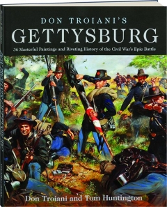 DON TROIANI'S GETTYSBURG: 36 Masterful Paintings and Riveting History of the Civil War's Epic Battle