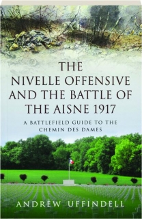 THE NIVELLE OFFENSIVE AND THE BATTLE OF THE AISNE 1917: A Battlefield Guide to the Chemin des Dames