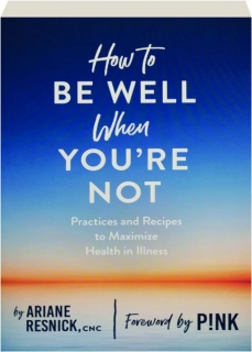 HOW TO BE WELL WHEN YOU'RE NOT: Practices and Recipes to Maximize Health in Illness