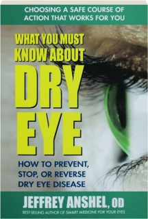 WHAT YOU MUST KNOW ABOUT DRY EYE: How to Prevent, Stop, or Reverse Dry Eye Disease