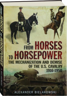 FROM HORSES TO HORSEPOWER: The Mechanization and Demise of the U.S. Cavalry 1916-1950