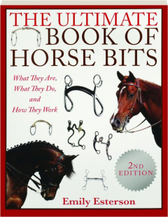 THE ULTIMATE BOOK OF HORSE BITS, 2ND EDITION: What They Are, What They Do, and How They Work