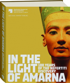 IN THE LIGHT OF AMARNA: 100 Years of the Nefertiti Discovery