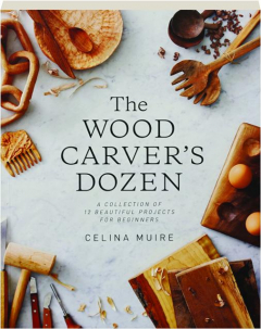 THE WOOD CARVER'S DOZEN: A Collection of 12 Beautiful Projects for Beginners