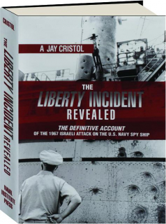 THE <I>LIBERTY</I> INCIDENT REVEALED: The Definitive Account of the 1967 Israeli Attack on the U.S. Navy Spy Ship