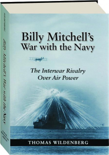 BILLY MITCHELL'S WAR WITH THE NAVY: The Interwar Rivalry over Air Power