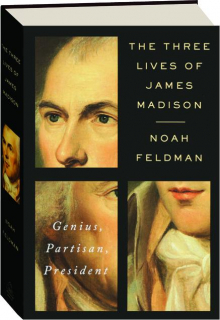 THE THREE LIVES OF JAMES MADISON: Genius, Partisan, President