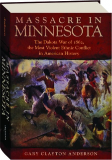 MASSACRE IN MINNESOTA: The Dakota War of 1862, the Most Violent Ethnic Conflict in American History
