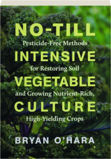 NO-TILL INTENSIVE VEGETABLE CULTURE: Pesticide-Free Methods for Restoring Soil and Growing Nutrient-Rich, High-Yielding Crops