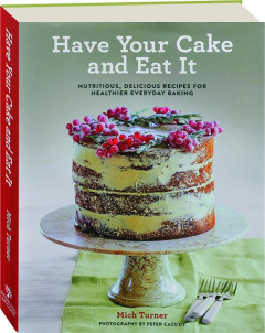HAVE YOUR CAKE AND EAT IT: Nutritious, Delicious Recipes for Healthier Everyday Baking