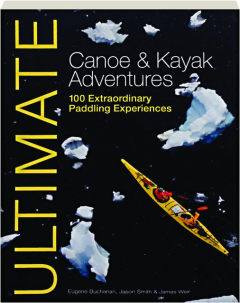 ULTIMATE CANOE & KAYAK ADVENTURES: 100 Extraordinary Paddling Experiences