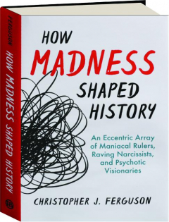 HOW MADNESS SHAPED HISTORY: An Eccentric Array of Maniacal Rulers, Raving Narcissists, and Psychotic Visionaries