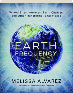 EARTH FREQUENCY: Sacred Sites, Vortexes, Earth Chakras, and Other Transformational Places