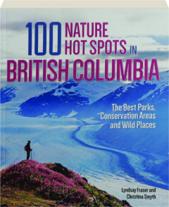 100 NATURE HOT SPOTS IN BRITISH COLUMBIA: The Best Parks, Conservation Areas and Wild Places