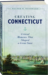 CREATING CONNECTICUT: Critical Moments That Shaped a Great State