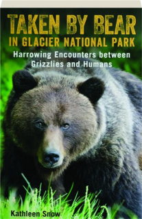 TAKEN BY BEAR IN GLACIER NATIONAL PARK: Harrowing Encounters Between Grizzlies and Humans