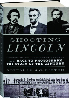 SHOOTING LINCOLN: Mathew Brady, Alexander Gardner, and the Race to Photograph the Story of the Century