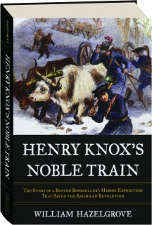 HENRY KNOX'S NOBLE TRAIN: The Story of a Boston Bookseller's Heroic Expedition That Saved the American Revolution