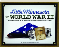 LITTLE MINNESOTA IN WORLD WAR II: The Stories Behind 140 Fallen Heroes from Minnesota's Littlest Towns