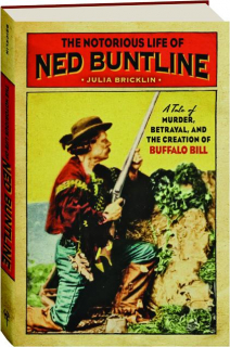 THE NOTORIOUS LIFE OF NED BUNTLINE: A Tale of Murder, Betrayal, and the Creation of Buffalo Bill