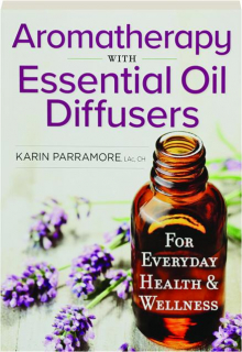 AROMATHERAPY WITH ESSENTIAL OIL DIFFUSERS: For Everyday Health & Wellness