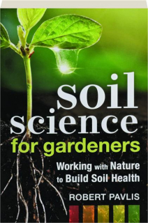 SOIL SCIENCE FOR GARDENERS: Working with Nature to Build Soil Health