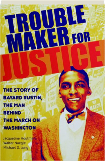 TROUBLEMAKER FOR JUSTICE: The Story of Bayard Rustin, the Man Behind the March on Washington