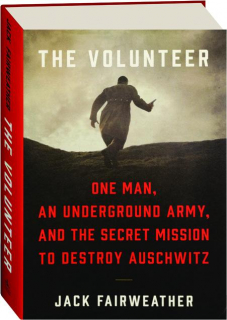THE VOLUNTEER: One Man, an Underground Army, and the Secret Mission to Destroy Auschwitz