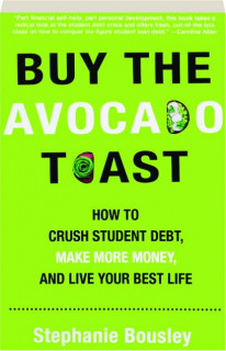 BUY THE AVOCADO TOAST: How to Crush Student Debt, Make More Money, and Live Your Best Life