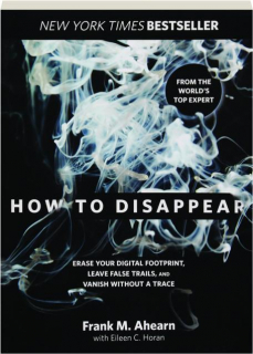 HOW TO DISAPPEAR: Erase Your Digital Footprint, Leave False Trails, and Vanish Without a Trace