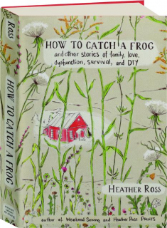 HOW TO CATCH A FROG: And Other Stories of Family, Love, Dysfunction, Survival, and DIY